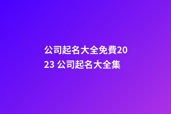 公司起名大全免費2023 公司起名大全集-第1張-公司起名-玄機派